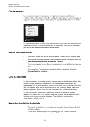 Page 419Gestion des sons
Gestion et chargement des fichiers419
Emplacements
Les emplacements sont les dossiers ou répertoires de votre système qui 
contiennent les fichiers de médias. En co nfigurant les emplacements, vous pouvez 
organiser les fichiers proposés dans la liste de résultats en fonction du contexte.
La zone de texte située au dessus de l’ar borescence vous indique le nom 
 du dossier 
sélectionné. Quand ce nom est précédé d’un astérisque, c’est que le dossier n’a 
pas encore été enregistré en tant...