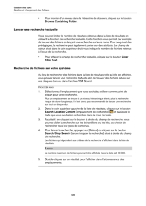 Page 420Gestion des sons
Gestion et chargement des fichiers420
• Pour monter d’un niveau dans la hiérarchie de dossiers, cliquez sur le bouton Browse Containing Folder .
Lancer une recherche textuelle
Vous pouvez limiter le nombre de résult ats obtenus dans la liste de résultats en 
utilisant la fonction de recherche textuelle. Cette fonction vous permet par exemple 
de trouver des fichiers en lançant une recherche sur leurs noms. Pour ce qui est des 
préréglages, la recherche peut également porter sur des...