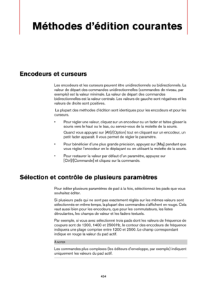 Page 424424
Méthodes d’édition courantes
Encodeurs et curseurs
Les encodeurs et les curseurs peuvent être unidirectionnels ou bidirectionnels. La 
valeur de départ des commandes unidirectionnelles (commandes de niveau, par 
exemple) est la valeur minimale. La valeur de départ des commandes 
bidirectionnelles est la valeur centrale. Les valeurs de gauche sont négatives et les 
valeurs de droite sont positives.
 La plupart des méthodes d’édition sont identiques pour les encodeurs et pour les 
cu
 rseurs.
• Pour...