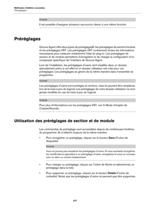 Page 427Méthodes d’édition courantes
Préréglages427
À NOTER
Il est possible d’assigner plusieurs raccourcis clavier à une même fonction.
Préréglages
Groove Agent offre deux types de préréglages : les préréglages  de section/module 
et les préréglages VST. Les préréglages VST contiennent toutes les informations 
nécessaires pour restaurer entièrement l’état du plug-in. Les préréglages de 
section et de module permettent d’enregistrer et de charger la configuration d’un 
composant spécifique de l’interface de...