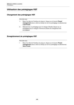 Page 428Méthodes d’édition courantes
Préréglages428
Utilisation des préréglages VST
Chargement des préréglages VST
PROCÉDÉR AINSI
1. Dans l’en-tête de l’interface du plug-in, cliquez sur le bouton  Preset 
management  situé à côté du champ du nom du préréglage et sélectionnez 
Load Preset .
2. Sélectionnez un préréglage pour le charger. Double-cliquez sur un 
préréglage pour le charger et fermez la fenêtre de chargement des 
préréglages.
Enregistrement de préréglages VST
PROCÉDÉR AINSI
• Dans l’en-tête de...