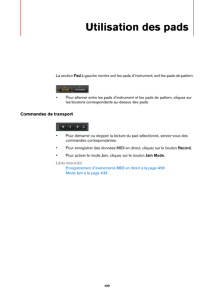 Page 429429
Utilisation des pads
La section Pad à gauche montre soit les pads d’in strument, soit les pads de pattern.
• Pour alterner entre les pads d’instrument  et les pads de pattern, cliquez sur 
les boutons correspondants au-dessus des pads.
Commandes de transport
• Pour démarrer ou stopper la lecture du pad sélectionné, servez-vous des  commandes correspondantes.
• Pour enregistrer des données MIDI en direct, cliquez sur le bouton  Record.
• Pour activer le mode Jam, cliquez sur le bouton  Jam Mod
 e.
L...