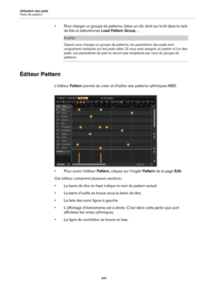 Page 447Utilisation des pads
Pads de pattern447
• Pour charger un groupe de patterns, faites un clic droit sur le kit dans le rack 
de kits et sélectionnez  Load Pattern Group… .
À NOTER
Quand vous chargez un groupe de patterns, les paramètres des pads sont 
uniquement restaurés sur les pads vides. Si vous avez assigné un pattern à l’un des 
pads, vos paramètres de pad ne seront  pas remplacés par ceux du groupe de 
patterns.
Éditeur Pattern
L’éditeur Pattern permet de créer et d’éditer des patterns rythmiques...