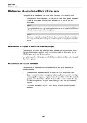 Page 462Beat Agent
Édition du son462
Déplacement et copie d’échantillons entre les pads
Il est possible de déplacer et de copier les échantillons d’un pad à un autre.
• Pour déplacer les échantillons d’un pad  su
 r un autre, faites glisser le pad sur 
l’icône de destination située en haut, au milieu ou en bas du pad de 
destination.
À NOTER
Pour copier les échantillons au lieu de les  déplacer, maintenez la touche [Alt]/[Option] 
enfoncée pendant que vous les faites glisser.
À NOTER
Quand vous copiez des pads...