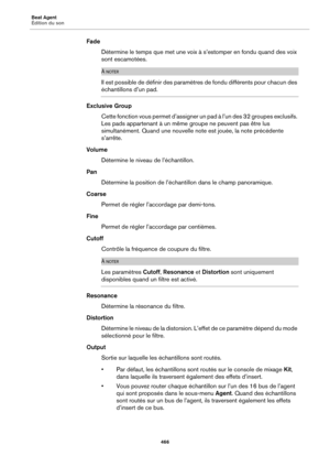 Page 466Beat Agent
Édition du son466
FadeDétermine le temps que met une voix à s’estomper en fondu quand des voix 
son
t escamotées.
À NOTER
Il est possible de définir des paramètres  de fondu différents pour chacun des 
échantillons d’un pad.
Exclusive Group
Cette fonction vous permet  d’assigner 
 un pad à l’un des 32 groupes exclusifs. 
Les pads appartenant à un même  groupe ne peuvent pas être lus 
simultanément. Quand une nouvelle note est jouée, la note précédente 
s’arrête.
Volume Détermine le niveau de...