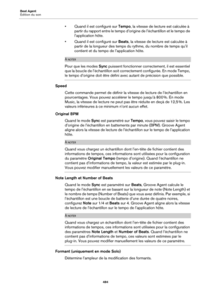 Page 484Beat Agent
Édition du son484
• Quand il est configuré sur Tempo, la vitesse de lecture est calculée à 
partir du rapport entre le tempo d’origine de l’échantillon et le tempo de 
l’application hôte.
• Quand il est configuré sur  Beats, la vitesse de lecture est calculée à 
partir de la longueur des temps du  rythme, du nombre de temps qu’il 
contient et du tempo de l’application hôte.
À NOTER
Pour que les modes Sync  puissent fonctionner correctement, il est essentiel 
que la boucle de l’échantillon soit...