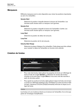 Page 485Beat Agent
Édition du son485
Marqueurs
Différents marqueurs sont à votre disposition pour situer les positions importantes 
au sein d’un échantillon.
Sample StartDétermine la position à laquelle démarre la lecture de l’échantillon. Les 
don
nées audio situées avant ce marqueur sont ignorées.
Sample End Détermine la position à laquelle la lecture de l’échantillon s’arrête. Les 
don
nées audio situées après ce marqueur sont ignorées.
Loop Start Détermine la position de  
 début de la boucle.
Loop End...