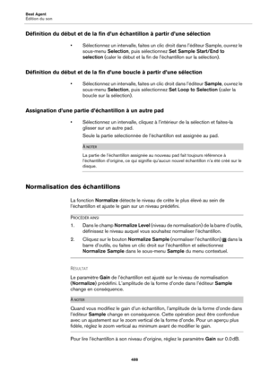 Page 488Beat Agent
Édition du son488
Définition du début et de la fin d’un échantillon à partir d’une sélection
• Sélectionnez un intervalle, faites un clic droit dans l’éditeur Sample, ouvrez le 
sous-menu  Selection, puis sélectionnez  Set Sample Start/End to 
selection  (caler le début et la fin de l’échantillon sur la sélection).
Définition du début et de la fin  d’une boucle à partir d’une sélection
• Sélectionnez un intervalle, faites un clic droit dans l’éditeur  Sample, ouvrez le 
sous-menu  Selection,...