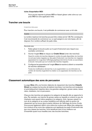 Page 491Beat Agent
Édition du son491
Icône d’exportation MIDIVous pouvez exporter la phrase MIDI en faisant glisser cette icône sur une 
piste 
MIDI de votre application hôte.
Trancher une boucle
CONDITION PRÉALABLE 
Pour trancher une boucle, il est préférable de commencer avec un kit vide.
À NOTER
Le nombre maximum de tranches pouvant être créées est de 128. Par conséquent, 
il est recommandé de commencer sur un pad assigné à une note basse, afin de 
disposer d’un nombre su ffisant de pads vides.
PROCÉDÉR...