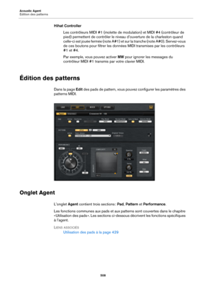 Page 508Acoustic Agent
Édition des patterns508
Hihat ControllerLes contrôleurs MIDI #1 (molette de modulation) et MIDI #4 (contrôleur de 
pied)
 permettent de contrôler le niveau d’ouverture de la charleston quand 
celle-ci est jouée fermée (note A#1) et sur la tranche (note A#0). Servez-vous 
de ces boutons pour filtrer les données MIDI transmises par les contrôleurs 
#1 et #4.
Par exemple, vous pouvez activer  MW po
 ur ignorer les messages du 
contrôleur MIDI #1 transmis par votre clavier MIDI.
Édition des...