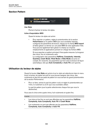 Page 509Acoustic Agent
Édition des patterns509
Section Pattern
Use StylePermet d’activer le lecteur de styles.
Icône d’exportation MIDI Quand le lecteur de styles est activé  :
• Pour exporter un pattern, réglez le potentiomètre de la section  Per
 formance sur le pattern MIDI que vous souhaitez exporter, 
configurez les paramètres de lecture, cliquez sur le champ  MIDI export 
et faites glisser ce dernier sur une  piste MIDI de votre application hôte. 
Vous pouvez également faire glisser le champ sur d’autres...
