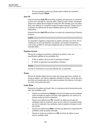 Page 513Acoustic Agent
Édition des patterns513
• Si vous souhaitez insérer une pause avant le début du roulement, activez le bouton  Break.
Auto Fill
Quand la fonction  Auto Fill est activée
 , le pattern principal joue un roulement 
au bout d’un intervalle de mesures dé fini. Cette fonction s’avère intéressant 
quand vous utilisez Groove Agent en mode Jam. Par exemple, avec une valeur 
de  4, vous obtenez un roulement toutes les quatre mesures. Chaque fois, le 
roulement est sélectionné de façon aléatoire parmi...