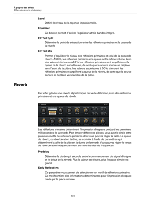 Page 534À propos des effets
Effets de réverb et de delay534
LevelDéfinit le niveau de la réponse impulsionnelle.
Equalizer Ce bouton permet d’activer l’égaliseur à trois bandes intégré.
ER Tail Split Détermine le point de sépara ti
 on entre les réflexions primaires et la queue de 
la réverb.
ER Tail Mix Permet d’équilibrer le niveau des réflexions primaires et celui de la queue de 
ré
verb. À 50  %, les réflexions primaires et la  queue ont le même vol
 ume. Avec 
des valeurs inférieures à 50  % les réflexions...