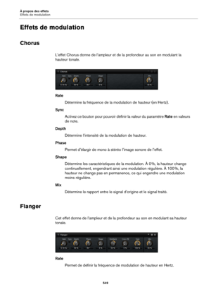 Page 549À propos des effets
Effets de modulation549
Effets de modulation
Chorus
L’effet Chorus donne de l’ampleur et de la profondeur au son en modulant la 
hauteur tonale.
Rate
Détermine la fréquence de la modulation de hauteur (en Hertz).
Sync Activez ce bouton pour pouvoir  définir la valeur 
 du paramètre Rate en valeurs 
de note.
Depth Détermine l’intensité de la  modulation de hauteur.
Phase Permet d’élargir de mono à stéréo l’image sonore de l’effet.
Shape Détermine les caractéristiques de la modulation....
