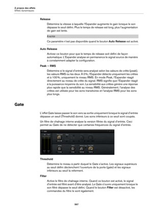 Page 567À propos des effets
Effets dynamiques567
ReleaseDétermine la vitesse à laquelle l’Expand er 
 augmente le gain lorsque le son 
dépasse le seuil défini. Plus le temps de release est long, plus l’augmentation 
de gain est lente.
À NOTER
Ce paramètre n’est pas disp onible quand le bouton Auto Release est activé.
Auto Release
Activez ce bouton pour que le temp s de release 
 soit défini de façon 
automatique. L’Expander analyse en permanence le signal source de manière 
à constamment adapter la...