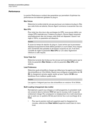 Page 581Fonctions et paramètres globaux
Page Options581
Performance
La section Performance contient des paramètres qui permettent d’optimiser les 
performances de traiteme nt globales du plug-in.
Max Voices Détermine le nombre total de voix que peut jouer une instance du plug-in. Dès 
qu
e cette limite est atteinte, Groove Agent commence à escamoter des voix.
Max CPU Pour éviter les clics dus à des 
 surcharges du CPU, vous pouvez définir une 
charge CPU maximale pour l’instance du plug-in. Groove Agent escamote...