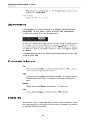 Page 587Utilisation de la version autonome du plug-in
Aide-mémoire587
• Pour sélectionner la sortie audio du canal stéréo principal du plug-in, ouvrez le menu local  Audio output .
L
IENS ASSOCIÉS
Page ASIO Driver à  la page 585
Aide-mémoire
L’aide-mémoire vous permet d’enregistrer  et de lire des fichiers MIDI au format 
Standard MIDI File. Vous pouvez y charger des fichiers MIDI, mais également 
enregistrer vos propres fichiers afin de les conserver.
La section de transport contient des boutons de lecture...