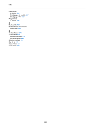 Page 595Index595
PréréglagesÀ propos
 406
Préréglages de module
 427
Préréglages VST
 427
Programmes À propos
 406
R
Rack de kits 409
Recherche des échantillons  manquants
 499
S
Section Master 575
Section Pad
 429
Pads d’instrument
 430
Pads de pattern
 441
Sélection multiple
 424
Slot de kit
 408
Slots d’effets
 531
Sortie audio
 586 
