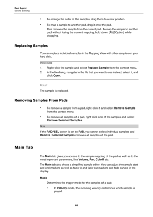 Page 68Beat Agent
Sound Editing68
• To change the order of the samples, drag them to a new position.
• To map a sample to another pad, drag it onto the pad.This removes the sample from the curren t pad. To map the sample to another 
pa
 d without losing the current mappin g, hold down [Alt]/[Option] while 
dragging.
Replacing Samples
You can replace individual samples in the Mapping View with other samples on your 
hard disk.
PROCEDURE
1. Right-click the sample and select  Replace Sample from the context menu....