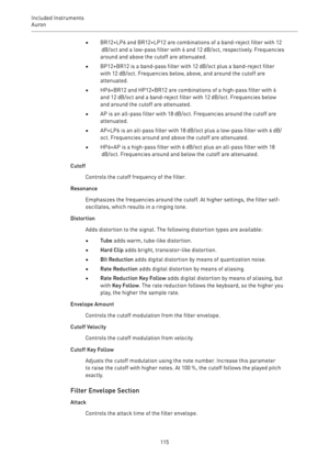 Page 115Included Instruments
Auron 
115•BR12+LP6 and BR12+LP12 are combinations of a band-reject filter with 12
 dB/oct and a low-pass filter with 6 and 12 dB/oct, respectively. Frequencies
around and above the cutoff are attenuated.
•BP12+BR12 is a band-pass filter with 12 dB/oct plus a band-reject filter
with 12 dB/oct. Frequencies below, above, and around the cutoff are
attenuated.
•HP6+BR12 and HP12+BR12 are combinations of a high-pass filter with 6
and 12 dB/oct and a band-reject filter with 12 dB/oct....
