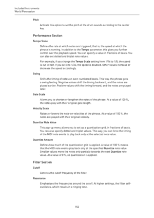 Page 152Included Instruments
World Percussion 
152Pitch
Activate this option to set the pitch of the drum sounds according to the center
key.
Performance Section
Tempo Scale
Defines the rate at which notes are triggered, that is, the speed at which the
phrase is running. In addition to the Tempo parameter, this gives you further
control over the playback speed. You can specify a value in fractions of beats. You
can also set dotted and triplet note values.
For example, if you change the Tempo Scale setting from...