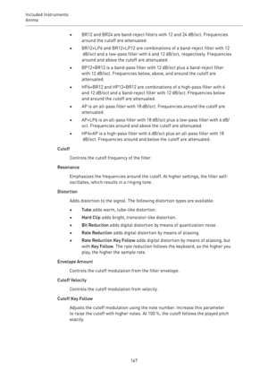 Page 167Included Instruments
Anima 
167•BR12 and BR24 are band-reject filters with 12 and 24 dB/oct. Frequencies
around the cutoff are attenuated.
•BR12+LP6 and BR12+LP12 are combinations of a band-reject filter with 12
 dB/oct and a low-pass filter with 6 and 12 dB/oct, respectively. Frequencies
around and above the cutoff are attenuated.
•BP12+BR12 is a band-pass filter with 12 dB/oct plus a band-reject filter
with 12 dB/oct. Frequencies below, above, and around the cutoff are
attenuated.
•HP6+BR12 and...