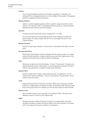 Page 173Included Instruments
Skylab 
173Position
You can set the playback position of the grains manually. For example, at a
setting of 50 %, the playback position is in the middle of the sample. The playback
position is updated with every new grain.
Random Position
Selects a random playback position within a specific range around the current
position. At a setting of 100 %, the playback position jumps to a random position
between the start and the end of the sample.
Duration
Increases the grain period by a...