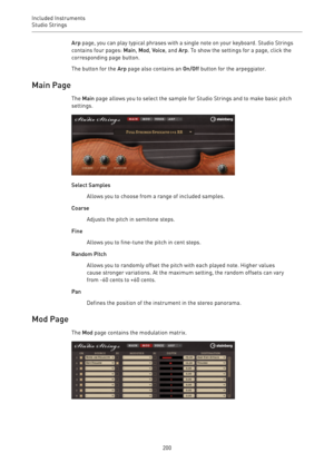 Page 200Included Instruments
Studio Strings 
200Arp page, you can play typical phrases with a single note on your keyboard. Studio Strings
contains four pages: Main, Mod, Voice, and Arp. To show the settings for a page, click the
corresponding page button.
The button for the Arp page also contains an On/Off button for the arpeggiator.
Main Page
The Main page allows you to select the sample for Studio Strings and to make basic pitch
settings.
Select Samples
Allows you to choose from a range of included samples....