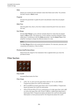 Page 206Included Instruments
Studio Strings 
206Glide
Allows you to bend the pitch between notes that follow each other. You achieve
the best results in Mono mode.
Fingered
Activate this parameter to glide the pitch only between notes that are played
legato.
Glide Time
Sets the glide time, that is, the time it takes to bend the pitch from one note to
the next.
Start Range
Activate Start Range to use a shorter sample attack for notes that are played
legato in Mono mode. This allows for a more realistic transition...