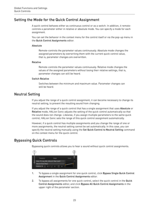 Page 23Global Functions and Settings
Quick Controls 
23Setting the Mode for the Quick Control Assignment
A quick control behaves either as continuous control or as a switch. In addition, it remote-
controls a parameter either in relative or absolute mode. You can specify a mode for each
assignment.
You can set the behavior in the context menu for the control itself or via the pop-up menu in
the Quick Control Assignments editor.
Absolute
Remote-controls the parameter values continuously. Absolute mode changes...