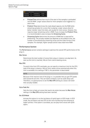 Page 28Global Functions and Settings
Options Page 
28
•Preload Time defines how much of the start of the samples is preloaded
into the RAM. Larger values allow for more samples to be triggered in a
short time.
•Prefetch Time determines the read-ahead capacity into the RAM while
streaming samples for a voice that is playing. Larger values allow for
better transfer rates from disk, and usually for more voices. However, this
requires larger streaming cache in RAM. If you increase the Prefetch Time,
it is...