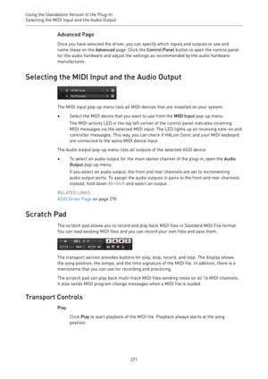 Page 271Using the Standalone Version of the Plug-In
Selecting the MIDI Input and the Audio Output 
271Advanced Page
Once you have selected the driver, you can specify which inputs and outputs to use and
name these on the Advanced page. Click the Control Panel button to open the control panel
for the audio hardware and adjust the settings as recommended by the audio hardware
manufacturer.
Selecting the MIDI Input and the Audio Output
The MIDI input pop-up menu lists all MIDI devices that are installed on your...