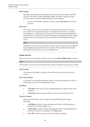 Page 29Global Functions and Settings
Options Page 
29Multi Loading
Normally, when loading multi-programs, the previous multi is kept in the RAM
until the new multi has been completely loaded. Therefore, replacing a large
multi by another can lead to RAM overload on 32-bit systems.
•To clear a multi before loading a new one, select Clear before on the pop-
up menu.
Multi-Core
On this pop-up menu, you can specify how many of the available CPU cores of
your system can be used by the plug-in. This allows HALion...