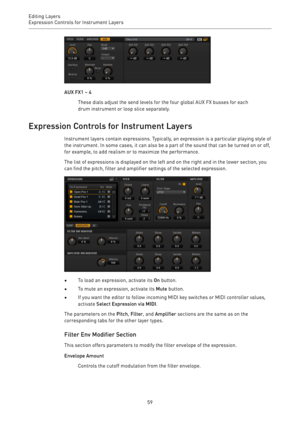 Page 59Editing Layers
Expression Controls for Instrument Layers 
59
AUX FX1 – 4
These dials adjust the send levels for the four global AUX FX busses for each
drum instrument or loop slice separately.
Expression Controls for Instrument Layers
Instrument layers contain expressions. Typically, an expression is a particular playing style of
the instrument. In some cases, it can also be a part of the sound that can be turned on or off,
for example, to add realism or to maximize the performance.
The list of...