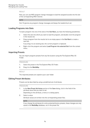 Page 96Managing Your Sounds
Managing and Loading Files 
96RESULT
Now, you can use MIDI program change messages to load the assigned sounds into the slot
of the corresponding MIDI channel.
NOTE
Slot 10 ignores any program change messages and keeps the loaded drum set.
Loading Programs into Slots
To load a program into one of the slots of the Slot Rack, you have the following possibilities:
•Select the slot into which you want to load the program, and double-click the program
in the results list.
•Drag a program...