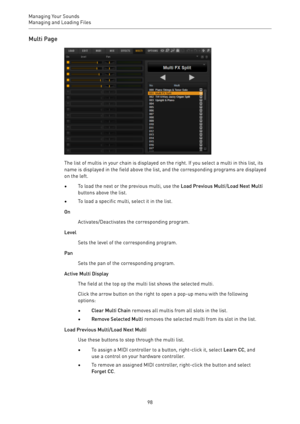 Page 98Managing Your Sounds
Managing and Loading Files 
98Multi Page
The list of multis in your chain is displayed on the right. If you select a multi in this list, its
name is displayed in the field above the list, and the corresponding programs are displayed
on the left.
•To load the next or the previous multi, use the Load Previous Multi/Load Next Multi
buttons above the list.
•To load a specific multi, select it in the list.
On
Activates/Deactivates the corresponding program.
Level
Sets the level of the...