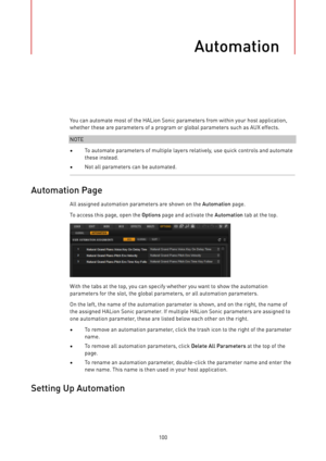 Page 100Automation
100You can automate most of the HALion Sonic parameters from within your host application,
whether these are parameters of a program or global parameters such as AUX effects.
NOTE
•To automate parameters of multiple layers relatively, use quick controls and automate
these instead.
•Not all parameters can be automated.
Automation Page
All assigned automation parameters are shown on the Automation page.
To access this page, open the Options page and activate the Automation tab at the top.
With...