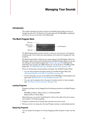 Page 1515
Managing Your Sounds
Introduction
This chapter describes the basic functions of the Multi Program Rack and how to 
manage sounds with it. Furthermore, the Load page with the MediaBay is explained, 
and how to set up a multi chain via the Multi page.
The Multi Program Rack
The Multi Program Rack provides 16 slots, so that you can load up to 16 programs 
simultaneously. This is where you load programs, and create and manage your multi 
programs.
The Multi Program Rack is linked to the various pages of...