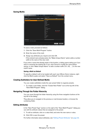 Page 1818
Managing Your SoundsManaging Multis
Saving Multis
To save a multi, proceed as follows:
1.Click the “Save Multi-Program” button.
2.Enter the name of the multi.
3.Assign any attributes you require and click OK.
If the entered name already exists, the “Make Unique Name” option adds a number 
suffix to the name of the new multi.
If you enter a name that already exists in this location, a dialog opens asking you if you 
want to overwrite the existing file. If not, click Cancel to modify the name before...