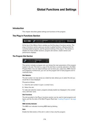 Page 179179
Global Functions and Settings
Introduction
This chapter describes global settings and functions of the program.
The Plug-in Functions Section
At the top of the HALion Sonic window you find the plug-in functions section. The 
plug-in functions section gives you access to global functions, affecting both the 
currently loaded programs, and the general working of the plug-in. The section is 
divided into three smaller sections: program slot section, master section and 
performance displays.
The Program...