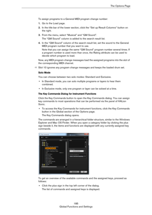 Page 185185
Global Functions and SettingsThe Options Page
To assign programs to a General MIDI program change number:
1.Go to the Load page.
2.In the title bar of the lower section, click the “Set up Result Columns” button on 
the right.
3.From the menu, select “Musical” and “GM Sound”.
The “GM Sound” column is added to the search result list.
4.In the “GM Sound” column of the search result list, set the sound to the General 
MIDI program number that you want to use.
Note that you can assign the same “GM Sound”...