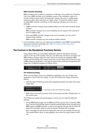 Page 187187
Global Functions and SettingsThe Controls in the Standalone Functions Section
MIDI Controller Smoothing
MIDI controllers have a maximum resolution of 128 steps. This is rather low. Therefore, 
if you use a MIDI controller as a modulation source in the modulation matrix or to 
remote-control a quick control, the parameter change may occur in audible steps, 
causing an effect often referred to as “zipper noise”. To avoid this, HALion Sonic 
provides MIDI controller smoothing, so that parameter changes...