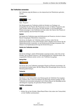 Page 217217
Sounds verwaltenVerwalten von Dateien über die MediaBay
Die Trefferliste verwenden
Die Trefferliste zeigt alle Dateien an, die entsprechend der Filterkriterien gefunden 
werden.
Anzeigefilter
Die Werkzeugzeile der Trefferliste enthält drei Schalter zum Festlegen von 
Anzeigefiltern für die Presets. Bei Presets kann es sich um Multis, Programme oder 
Layer handeln. Klicken Sie auf einen der Filter-Schalter, um die dazugehörigen 
Presets anzuzeigen. In der Trefferliste wird links neben dem Namen des...