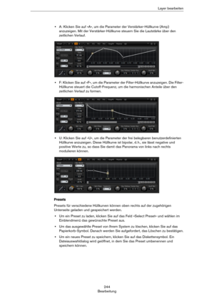 Page 244244
BearbeitungLayer bearbeiten
•A: Klicken Sie auf »A«, um die Parameter der Verstärker-Hüllkurve (Amp) 
anzuzeigen. Mit der Verstärker-Hüllkurve steuern Sie die Lautstärke über den 
zeitlichen Verlauf.
•F: Klicken Sie auf »F«, um die Parameter der Filter-Hüllkurve anzuzeigen. Die Filter-
Hüllkurve steuert die Cutoff-Frequenz, um die harmonischen Anteile über den 
zeitlichen Verlauf zu formen.
•U: Klicken Sie auf »U«, um die Parameter der frei belegbaren benutzerdefinierten 
Hüllkurve anzuzeigen. Diese...