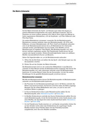 Page 259259
BearbeitungLayer bearbeiten
Die Matrix-Unterseite
Auf der Matrix-Unterseite der Synth- und Sample-Layer haben Sie Zugang zu 
weiteren Modulationsmöglichkeiten des Layers. Modulation bedeutet, dass ein 
Parameter von einem anderen gesteuert wird. HALion Sonic bietet eine Menge an 
festen zugewiesenen Modulationen, z.
 B. die Amplituden- und Filter-Hüllkurven oder 
Pitch Key Follow.
Um weitere Modulationen zuzuweisen, verwenden Sie die Modulationsmatrix. 
Modulationen zuweisen bedeutet, dass eine...