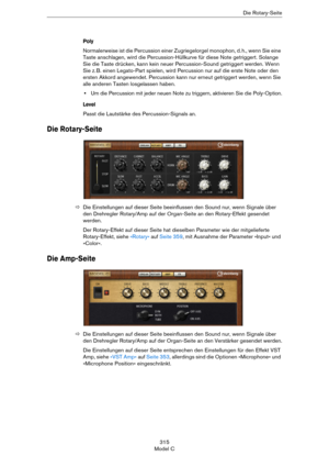 Page 315315
Model CDie Rotary-Seite
Poly
Normalerweise ist die Percussion einer Zugriegelorgel monophon, d. h., wenn Sie eine 
Taste anschlagen, wird die Percussion-Hüllkurve für diese Note getriggert. Solange 
Sie die Taste drücken, kann kein neuer Percussion-Sound getriggert werden. Wenn 
Sie z.
 B. einen Legato-Part spielen, wird Percussion nur auf die erste Note oder den 
ersten Akkord angewendet. Percussion kann nur erneut getriggert werden, wenn Sie 
alle anderen Tasten losgelassen haben.
•Um die...