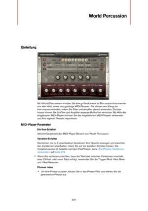 Page 331331
World Percussion
Einleitung
Mit »World Percussion« erhalten Sie eine große Auswahl an Percussion-Instrumenten 
aus aller Welt, sowie dazugehörige MIDI-Phrasen. Sie können den Klang der 
Instrumente einstellen, indem Sie Filter und Amplifier darauf anwenden. Darüber 
hinaus können Sie für Filter und Amplifier separate Hüllkurven einrichten. Mit Hilfe des 
eingebauten MIDI-Players können Sie die mitgelieferten MIDI-Phrasen verwenden 
und Ihre eigenen Phrasen importieren.
MIDI-Player-Parameter...