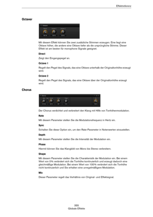 Page 355355
Globale EffekteEffektreferenz
Octaver
Mit diesem Effekt können Sie zwei zusätzliche Stimmen erzeugen. Eine liegt eine 
Oktave höher, die andere eine Oktave tiefer als die ursprüngliche Stimme. Dieser 
Effekt ist am besten für monophone Signale geeignet.
Direct
Zeigt den Eingangspegel an.
Octave 1
Regelt den Pegel des Signals, das eine Oktave unterhalb der Originaltonhöhe erzeugt 
wird. 
Octave 2
Regelt den Pegel des Signals, das eine Oktave über der Originaltonhöhe erzeugt 
wird. 
Chorus
Der Chorus...