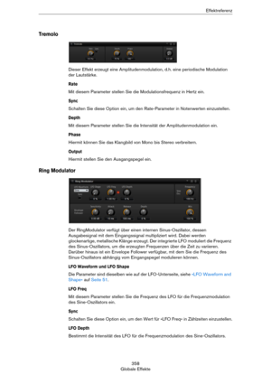 Page 358358
Globale EffekteEffektreferenz
Tremolo
Dieser Effekt erzeugt eine Amplitudenmodulation, d.h. eine periodische Modulation 
der Lautstärke.
Rate
Mit diesem Parameter stellen Sie die Modulationsfrequenz in Hertz ein.
Sync
Schalten Sie diese Option ein, um den Rate-Parameter in Notenwerten einzustellen.
Depth
Mit diesem Parameter stellen Sie die Intensität der Amplitudenmodulation ein.
Phase
Hiermit können Sie das Klangbild von Mono bis Stereo verbreitern.
Output
Hiermit stellen Sie den Ausgangspegel...