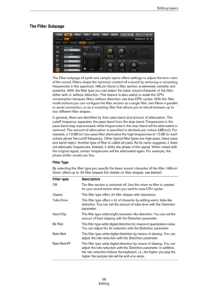 Page 3838
EditingEditing Layers
The Filter Subpage
The Filter subpage of synth and sample layers offers settings to adjust the tone color 
of the sound. Filters shape the harmonic content of a sound by removing or accenting 
frequencies in the spectrum. HALion Sonic’s filter section is extremely versatile and 
powerful. With the filter type you can select the basic sound character of the filter, 
either with or without distortion. This feature is also useful to scale the CPU 
consumption because filters without...